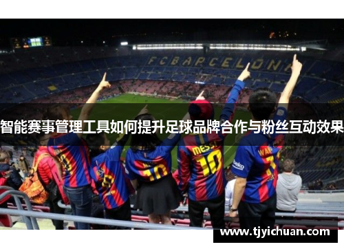 智能赛事管理工具如何提升足球品牌合作与粉丝互动效果